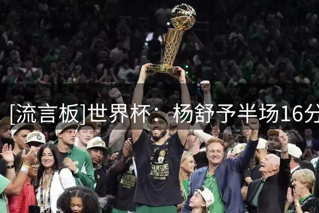 [流言板]世界杯：杨舒予半场16分钟，投篮8中4得到10分3篮板2助攻